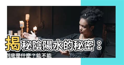 陽水 陰水|【什麼是陰陽水】揭秘陰陽水的秘密：到底是什麼？能。